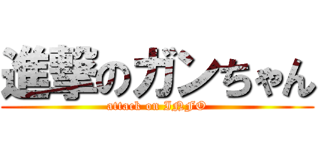 進撃のガンちゃん (attack on INFO)
