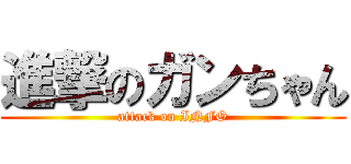 進撃のガンちゃん (attack on INFO)
