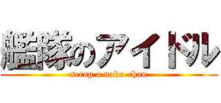 艦隊のアイドル (scrap a naka-chan)