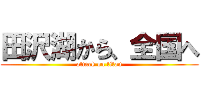 田沢湖から、全国へ (attack on titan)