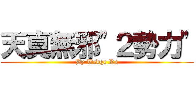 天真無邪\"２勢力\" (By Wedge Ra)