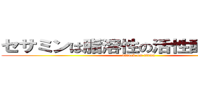 セサミンは脂溶性の活性酸素に有効 (attack on titan)