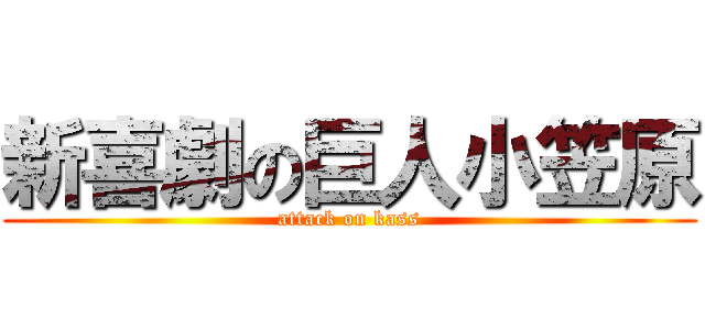 新喜劇の巨人小笠原 (attack on kass)