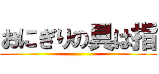 おにぎりの具は指 ()