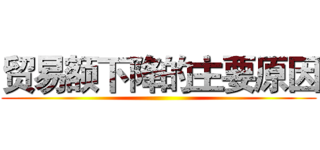 贸易额下降的主要原因 ()