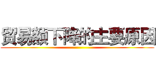 贸易额下降的主要原因 ()
