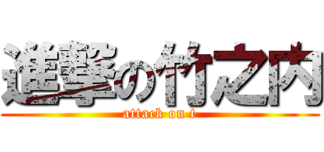 進撃の竹之内 (attack on t)