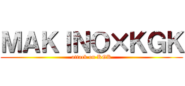 ＭＡＫＩＮＯ×ＫＧＫ (attack on KGK)