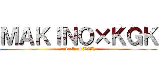 ＭＡＫＩＮＯ×ＫＧＫ (attack on KGK)
