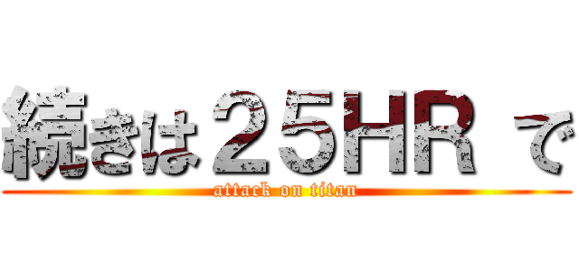 続きは２５ＨＲ で (attack on titan)