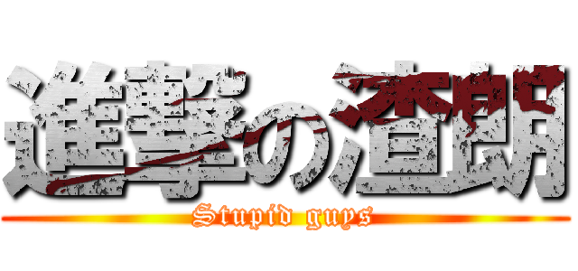 進撃の渣朗 (Stupid guys)
