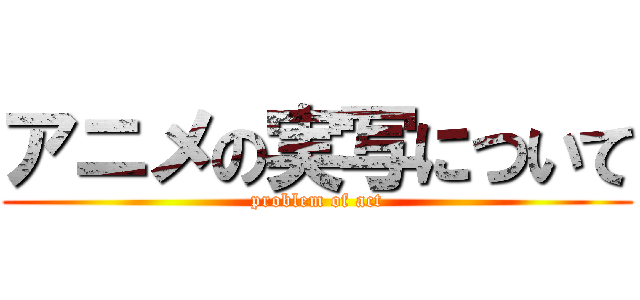 アニメの実写について (problem of act)