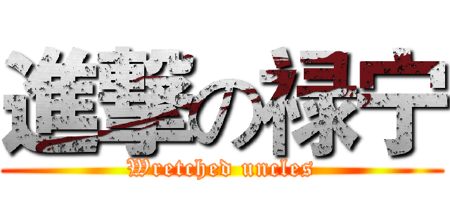 進撃の禄宁 (Wretched uncles)
