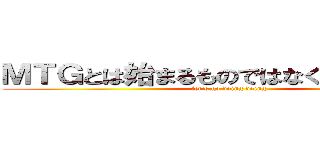 ＭＴＧとは始まるものではなく始めるものだ (let's go doing doing)