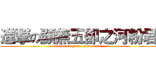 進撃の顯無五卻之河粉君 (To be singled , yes or no?)