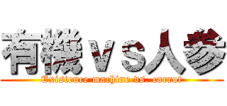 有機ｖｓ人参 (Existence machine vs. carrot)