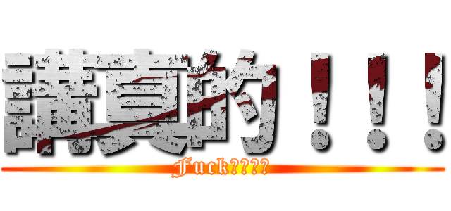 講真的！！！ (Fuck　ｙｏｕ)