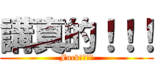 講真的！！！ (Fuck　ｙｏｕ)