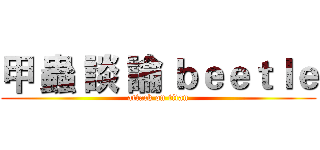 甲 蟲 談 論 ｂｅｅｔｌｅ (attack on titan)