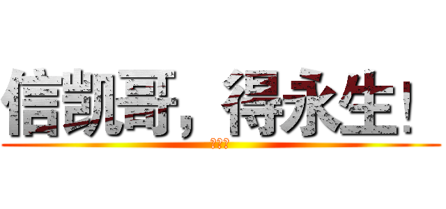信凯哥，得永生！ (爱我吧)
