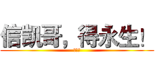 信凯哥，得永生！ (爱我吧)