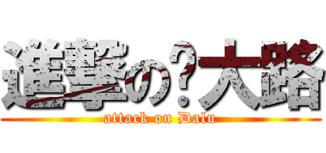 進撃の吳大路 (attack on Dalu)