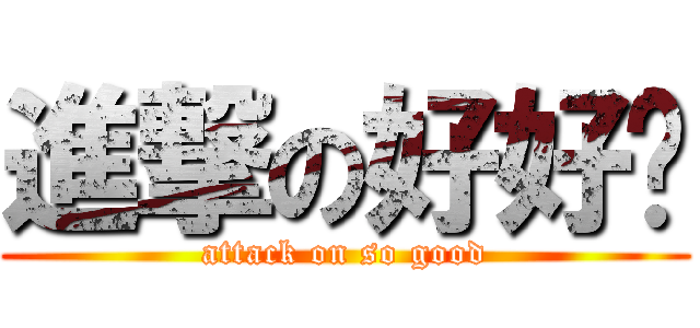 進撃の好好喔 (attack on so good)