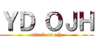 ＹＤ ＯＪＨ (attack on ojh)