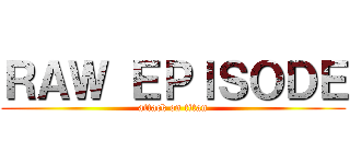ＲＡＷ ＥＰＩＳＯＤＥ (attack on titan)