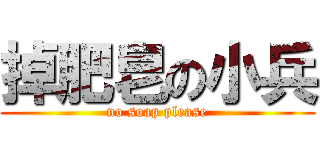 掉肥皂の小兵 (no soap please)