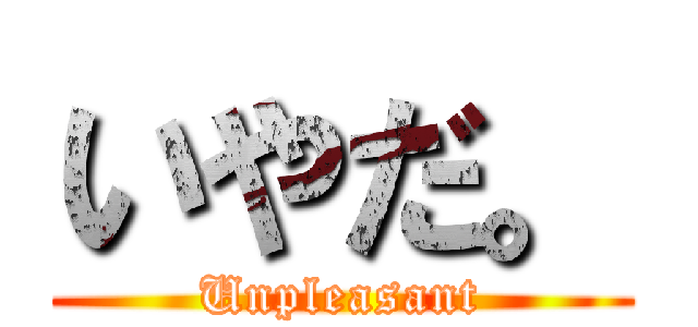 いやだ。 (Unpleasant)