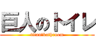 巨人のトイレ (titan　bathroom)