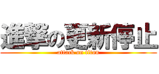 進撃の更新停止 (attack on titan)