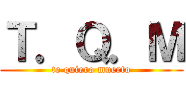 Ｔ．Ｑ．Ｍ (te quiero muerto)