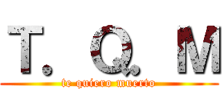 Ｔ．Ｑ．Ｍ (te quiero muerto)