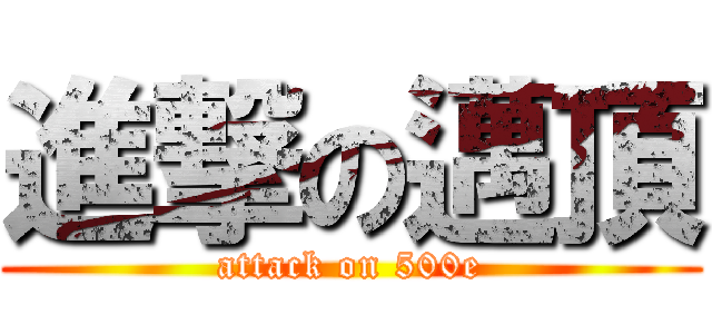 進撃の邁頂 (attack on 500e)