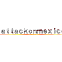 ａｔｔａｃｋｏｎｍｅｘｉｃｏ (Ataque a Mexico)