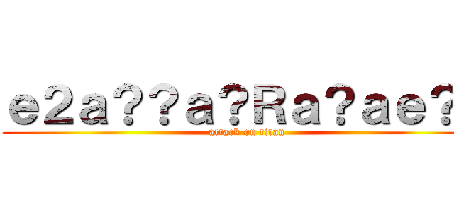 ｅ２ａ？？ａ？Ｒａ？ａｅ？？ (attack on titan)