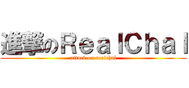 進撃のＲｅａｌＣｈａｌ (attack on realchal)