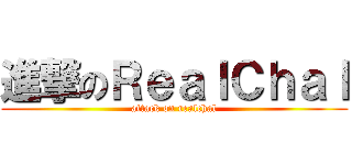 進撃のＲｅａｌＣｈａｌ (attack on realchal)