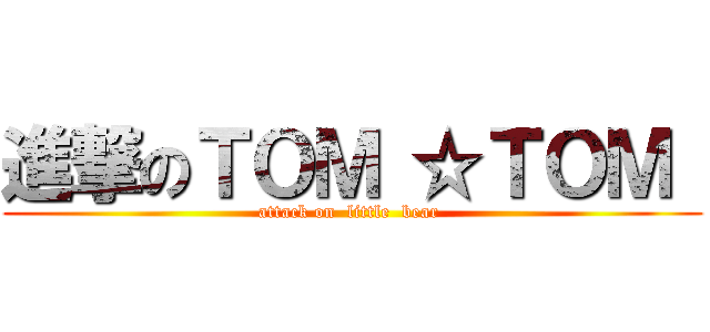 進撃のＴＯＭ ☆ＴＯＭ  (attack on  little  bear )