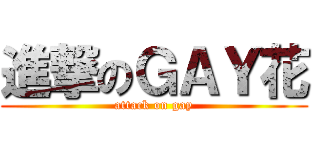 進撃のＧＡＹ花 (attack on gay)