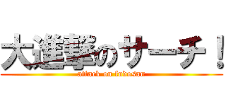 大進撃のサーチ！ (attack on fudosan)