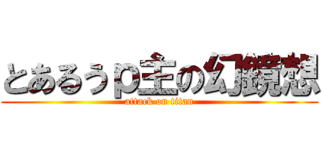 とあるうｐ主の幻鏡想 (attack on titan)