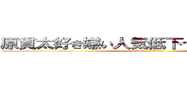 原貫太好き嫌い人気低下つまらないごり押し (attack on titan)