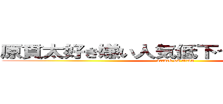 原貫太好き嫌い人気低下つまらないごり押し (attack on titan)