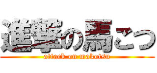 進撃の馬こつ (attack on makotsu)