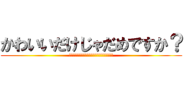 かわいいだけじゃだめですか？ (無理。いい加減その可愛い主義やめてください。)