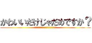 かわいいだけじゃだめですか？ (無理。いい加減その可愛い主義やめてください。)