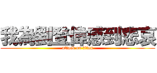 我為劉登偉感到悲哀 (attack on titan)